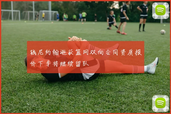 钱尼约翰逊获篮网双向合同资质报价下季将继续留队