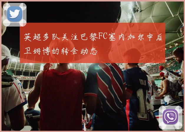 英超多队关注巴黎FC塞内加尔中后卫姆博的转会动态