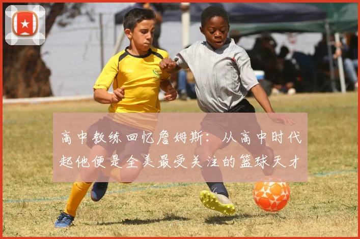 高中教练回忆詹姆斯：从高中时代起他便是全美最受关注的篮球天才