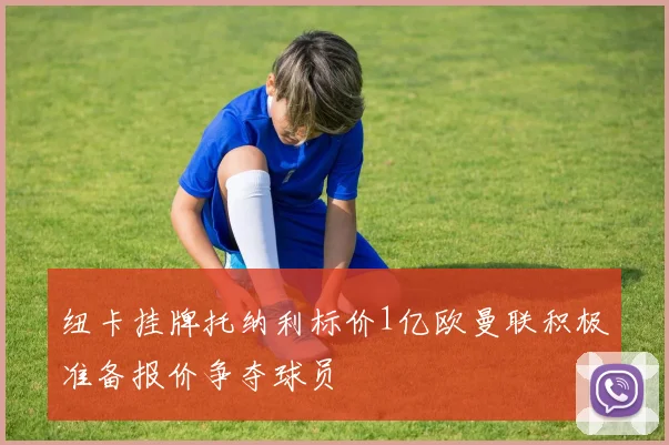 纽卡挂牌托纳利标价1亿欧曼联积极准备报价争夺球员