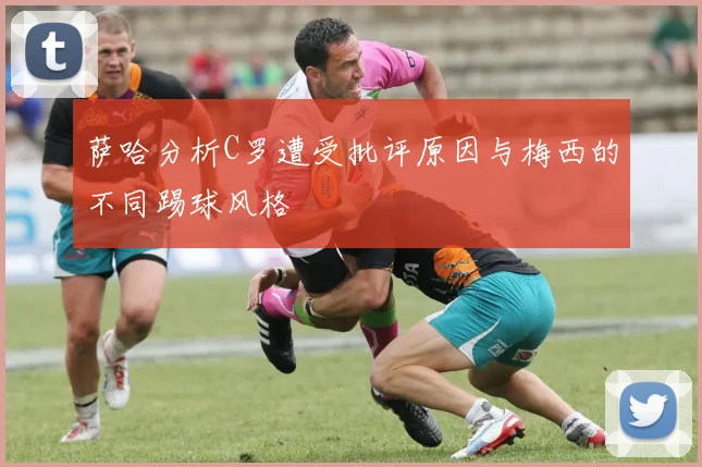 萨哈分析C罗遭受批评原因与梅西的不同踢球风格