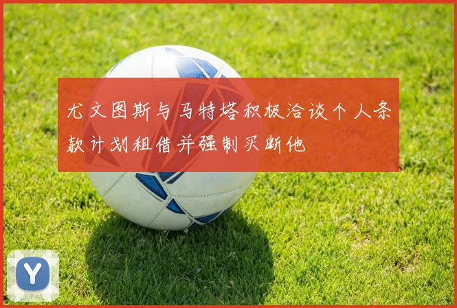尤文图斯与马特塔积极洽谈个人条款计划租借并强制买断他
