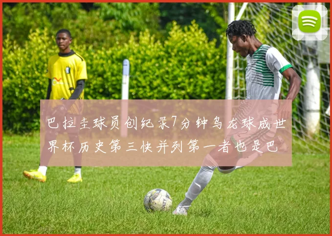 巴拉圭球员创纪录7分钟乌龙球成世界杯历史第三快并列第一者也是巴拉圭人