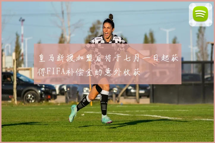 皇马新援加盟后将于七月一日起获得FIFA补偿金的意外收获