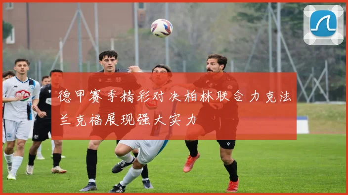 德甲赛季精彩对决柏林联合力克法兰克福展现强大实力