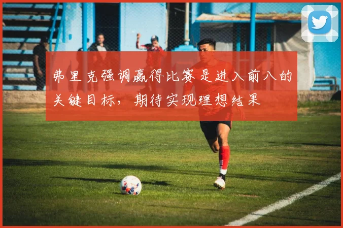 弗里克强调赢得比赛是进入前八的关键目标，期待实现理想结果