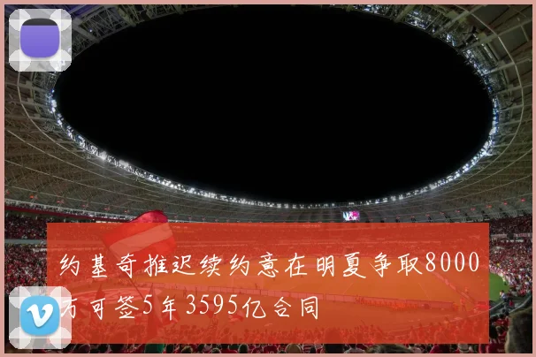 约基奇推迟续约意在明夏争取8000万可签5年3595亿合同