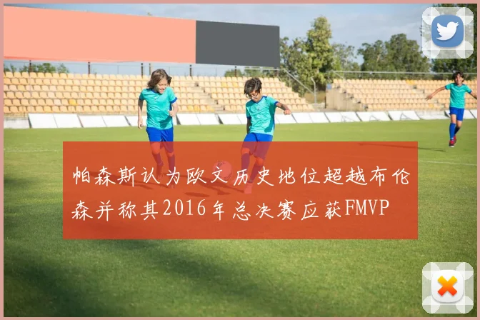 帕森斯认为欧文历史地位超越布伦森并称其2016年总决赛应获FMVP