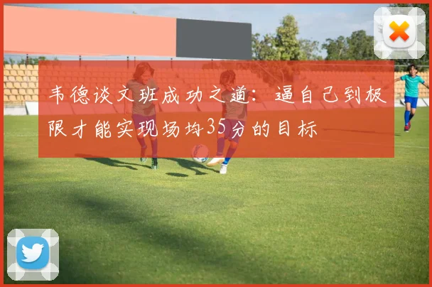 韦德谈文班成功之道：逼自己到极限才能实现场均35分的目标