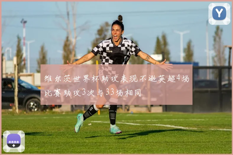 维尔茨世界杯助攻表现不逊英超4场比赛助攻3次与33场相同