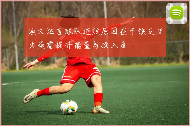 迪文坦言球队连败原因在于缺乏活力亟需提升能量与投入度