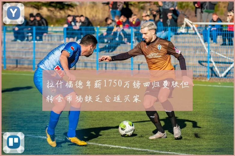 拉什福德年薪1750万镑回归曼联但转会市场缺乏合适买家
