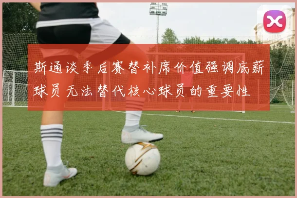 斯通谈季后赛替补席价值强调底薪球员无法替代核心球员的重要性