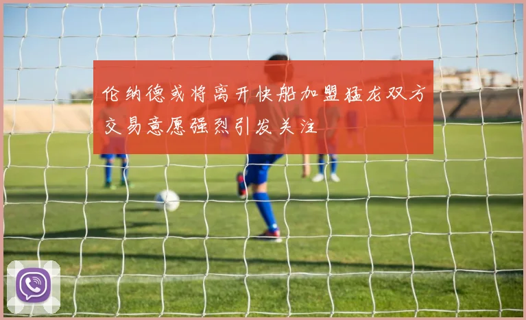 伦纳德或将离开快船加盟猛龙双方交易意愿强烈引发关注