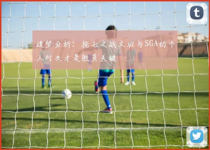 追梦分析：抢七之战文班与SGA的个人对决才是胜负关键