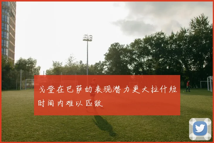 戈登在巴萨的表现潜力更大拉什短时间内难以匹敌