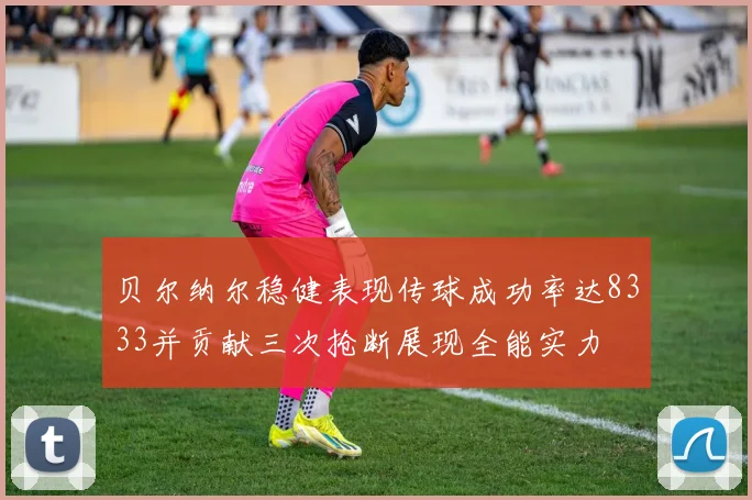 贝尔纳尔稳健表现传球成功率达8333并贡献三次抢断展现全能实力