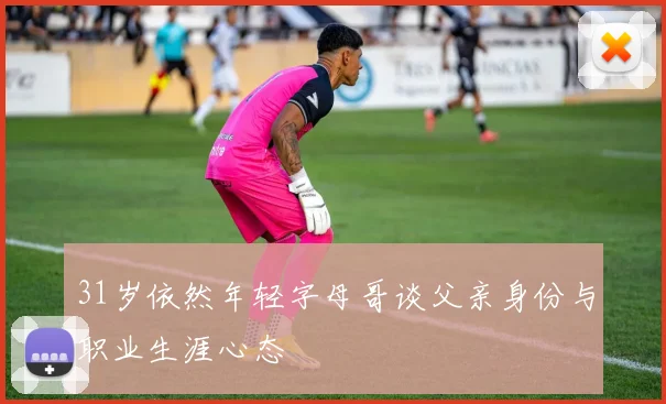 31岁依然年轻字母哥谈父亲身份与职业生涯心态