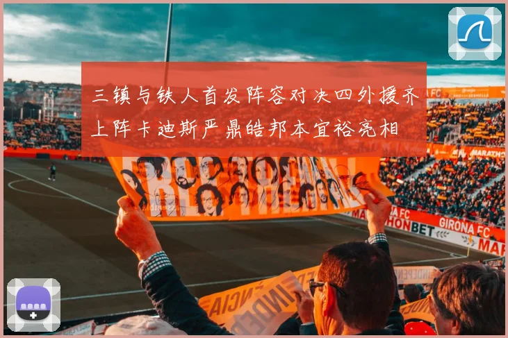 三镇与铁人首发阵容对决四外援齐上阵卡迪斯严鼎皓邦本宜裕亮相