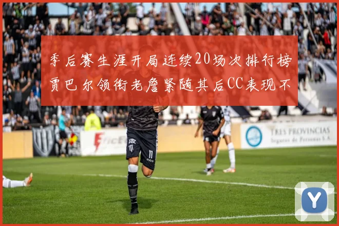 季后赛生涯开局连续20场次排行榜贾巴尔领衔老詹紧随其后CC表现不俗
