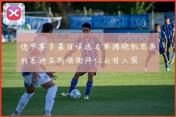 德甲赛季最佳候选名单揭晓凯恩奥利塞迪亚斯领衔拜仁七将入围