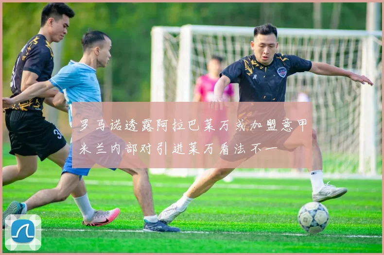 罗马诺透露阿拉巴莱万或加盟意甲米兰内部对引进莱万看法不一
