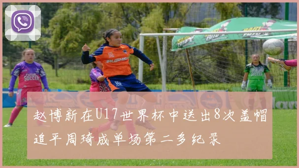 赵博新在U17世界杯中送出8次盖帽追平周琦成单场第二多纪录